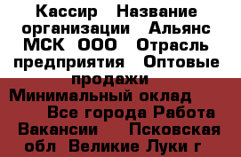 Кассир › Название организации ­ Альянс-МСК, ООО › Отрасль предприятия ­ Оптовые продажи › Минимальный оклад ­ 35 000 - Все города Работа » Вакансии   . Псковская обл.,Великие Луки г.